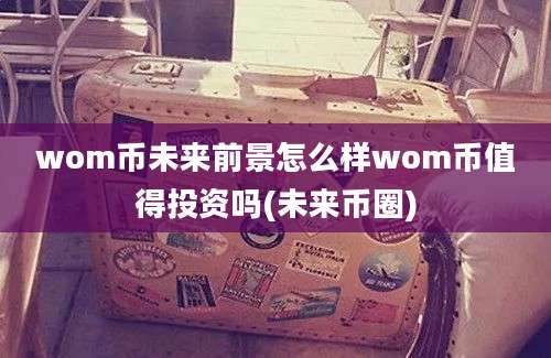 wom币未来前景怎么样wom币值得投资吗(未来币圈)