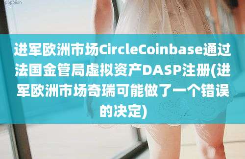 进军欧洲市场CircleCoinbase通过法国金管局虚拟资产DASP注册(进军欧洲市场奇瑞可能做了一个错误的决定)