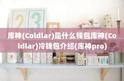 库神(Coldlar)是什么钱包库神(Coldlar)冷钱包介绍(库神pro)