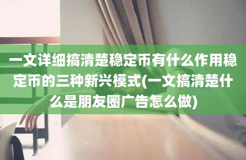 一文详细搞清楚稳定币有什么作用稳定币的三种新兴模式(一文搞清楚什么是朋友圈广告怎么做)