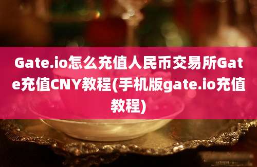 Gate.io怎么充值人民币交易所Gate充值CNY教程(手机版gate.io充值教程)