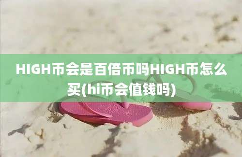 HIGH币会是百倍币吗HIGH币怎么买(hi币会值钱吗)