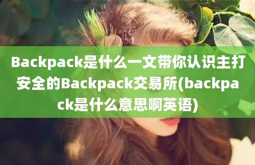 Backpack是什么一文带你认识主打安全的Backpack交易所(backpack是什么意思啊英语)