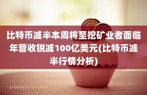 比特币减半本周将至挖矿业者面临年营收锐减100亿美元(比特币减半行情分析)