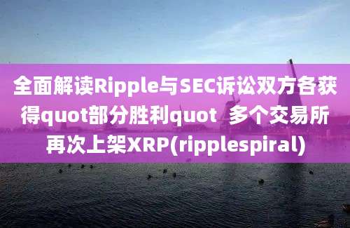 全面解读Ripple与SEC诉讼双方各获得quot部分胜利quot  多个交易所再次上架XRP(ripplespiral)