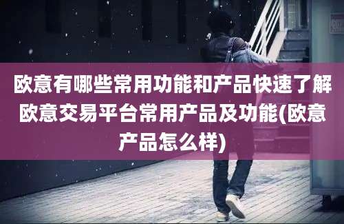 欧意有哪些常用功能和产品快速了解欧意交易平台常用产品及功能(欧意产品怎么样)