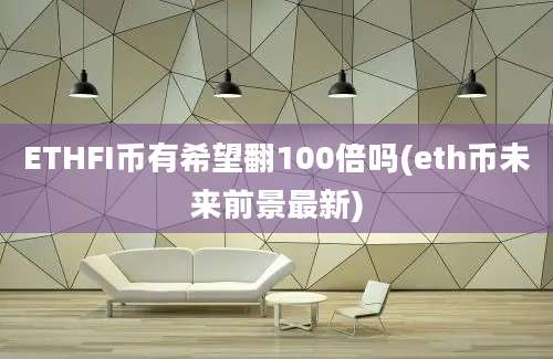 ETHFI币有希望翻100倍吗(eth币未来前景最新)