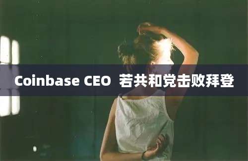 Coinbase CEO  若共和党击败拜登