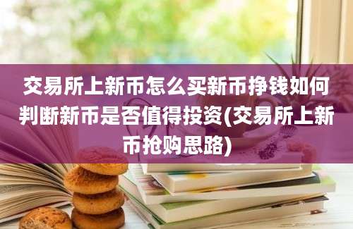 交易所上新币怎么买新币挣钱如何判断新币是否值得投资(交易所上新币抢购思路)