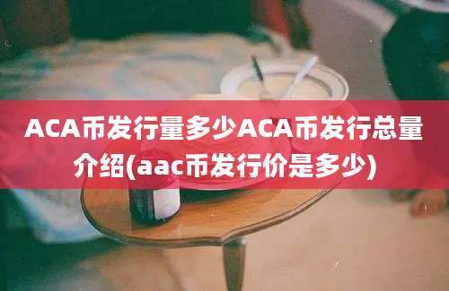 ACA币发行量多少ACA币发行总量介绍(aac币发行价是多少)