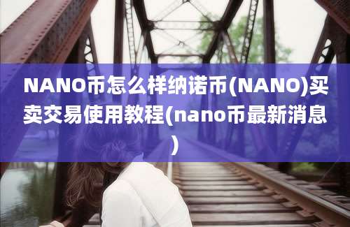 NANO币怎么样纳诺币(NANO)买卖交易使用教程(nano币最新消息)