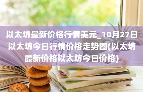 以太坊最新价格行情美元_10月27日以太坊今日行情价格走势图(以太坊最新价格以太坊今日价格)