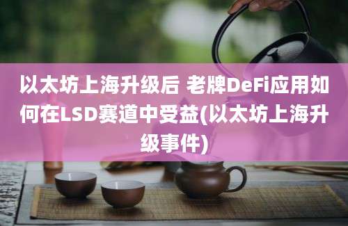 以太坊上海升级后 老牌DeFi应用如何在LSD赛道中受益(以太坊上海升级事件)