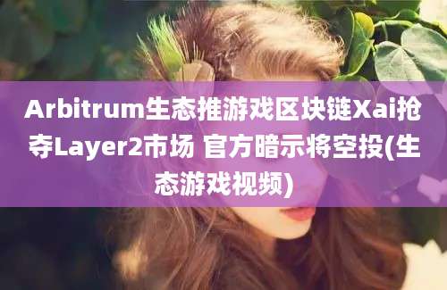 Arbitrum生态推游戏区块链Xai抢夺Layer2市场 官方暗示将空投(生态游戏视频)