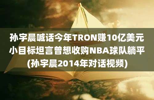 孙宇晨喊话今年TRON赚10亿美元小目标坦言曾想收购NBA球队躺平(孙宇晨2014年对话视频)