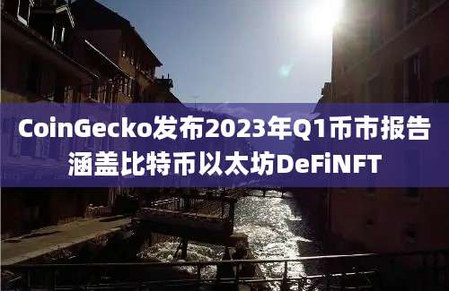 CoinGecko发布2023年Q1币市报告涵盖比特币以太坊DeFiNFT