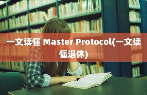 一文读懂 Master Protocol(一文读懂退休)