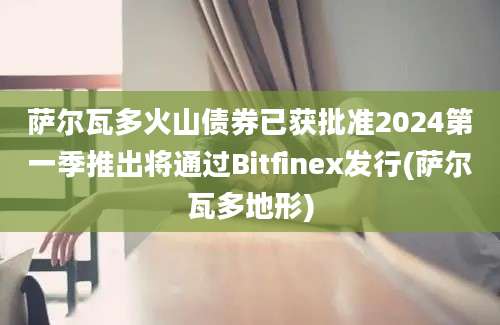 萨尔瓦多火山债券已获批准2024第一季推出将通过Bitfinex发行(萨尔瓦多地形)