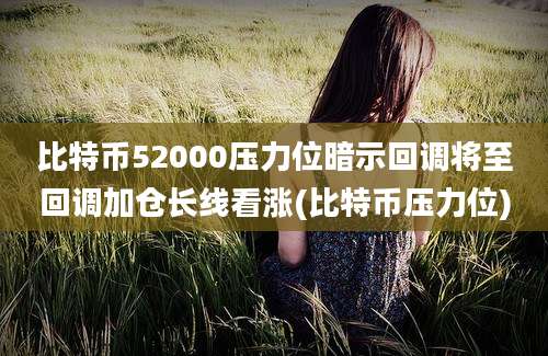 比特币52000压力位暗示回调将至回调加仓长线看涨(比特币压力位)