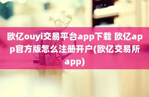 欧亿ouyi交易平台app下载 欧亿app官方版怎么注册开户(欧亿交易所app)