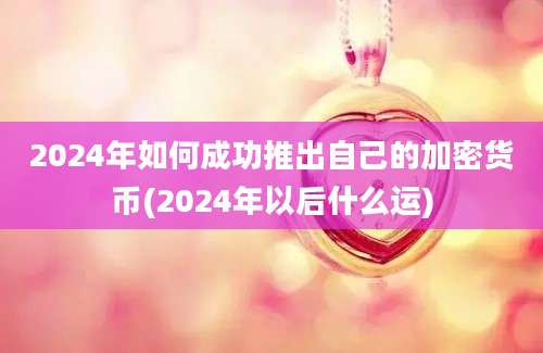 2024年如何成功推出自己的加密货币(2024年以后什么运)