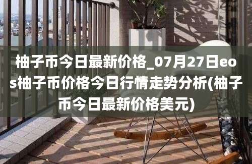 柚子币今日最新价格_07月27日eos柚子币价格今日行情走势分析(柚子币今日最新价格美元)