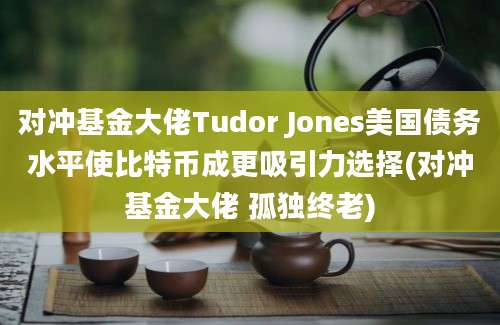 对冲基金大佬Tudor Jones美国债务水平使比特币成更吸引力选择(对冲基金大佬 孤独终老)