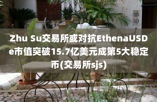 Zhu Su交易所或对抗EthenaUSDe市值突破15.7亿美元成第5大稳定币(交易所sjs)