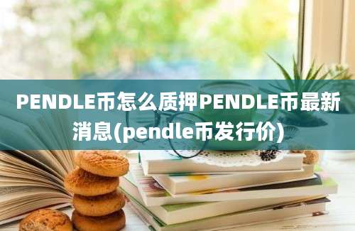 PENDLE币怎么质押PENDLE币最新消息(pendle币发行价)