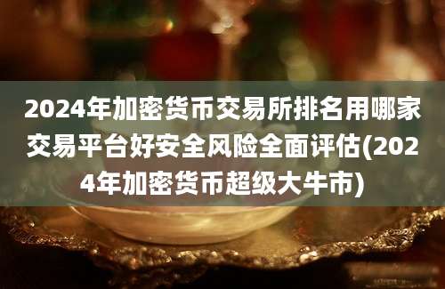 2024年加密货币交易所排名用哪家交易平台好安全风险全面评估(2024年加密货币超级大牛市)