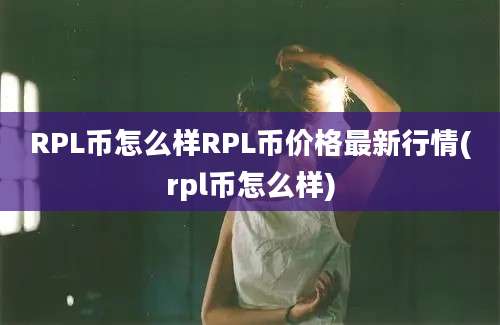 RPL币怎么样RPL币价格最新行情(rpl币怎么样)