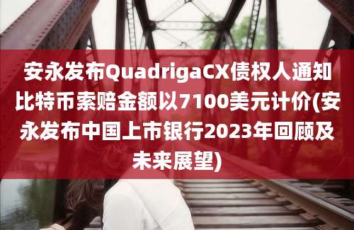 安永发布QuadrigaCX债权人通知比特币索赔金额以7100美元计价(安永发布中国上市银行2023年回顾及未来展望)