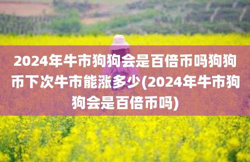 2024年牛市狗狗会是百倍币吗狗狗币下次牛市能涨多少(2024年牛市狗狗会是百倍币吗)