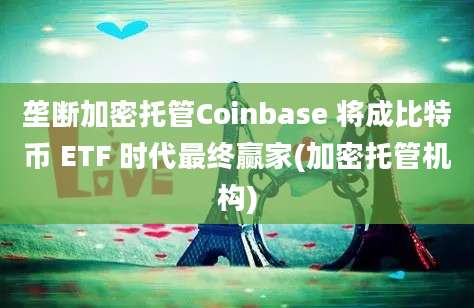 垄断加密托管Coinbase 将成比特币 ETF 时代最终赢家(加密托管机构)