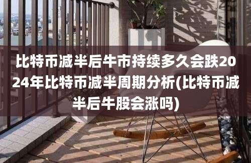 比特币减半后牛市持续多久会跌2024年比特币减半周期分析(比特币减半后牛股会涨吗)