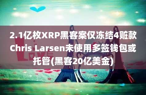 2.1亿枚XRP黑客案仅冻结4赃款Chris Larsen未使用多签钱包或托管(黑客20亿美金)