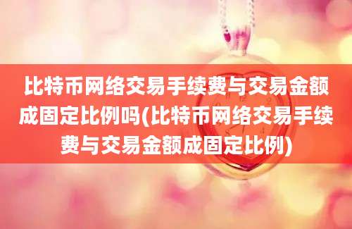 比特币网络交易手续费与交易金额成固定比例吗(比特币网络交易手续费与交易金额成固定比例)