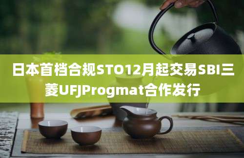 日本首档合规STO12月起交易SBI三菱UFJProgmat合作发行