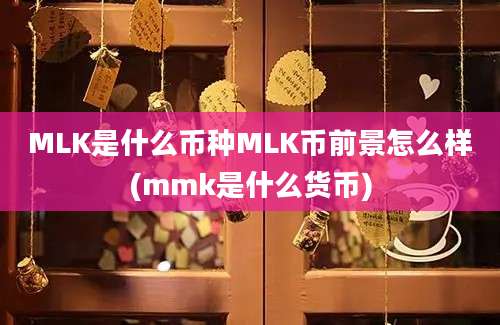 MLK是什么币种MLK币前景怎么样(mmk是什么货币)