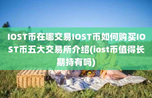 IOST币在哪交易IOST币如何购买IOST币五大交易所介绍(iost币值得长期持有吗)