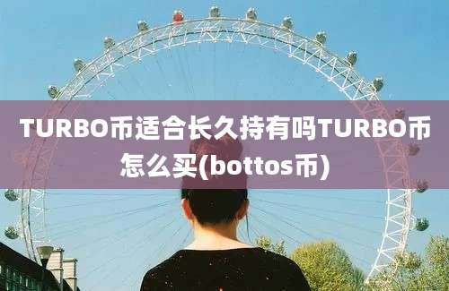 TURBO币适合长久持有吗TURBO币怎么买(bottos币)