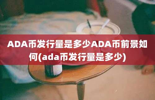 ADA币发行量是多少ADA币前景如何(ada币发行量是多少)