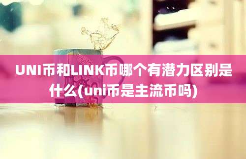 UNI币和LINK币哪个有潜力区别是什么(uni币是主流币吗)