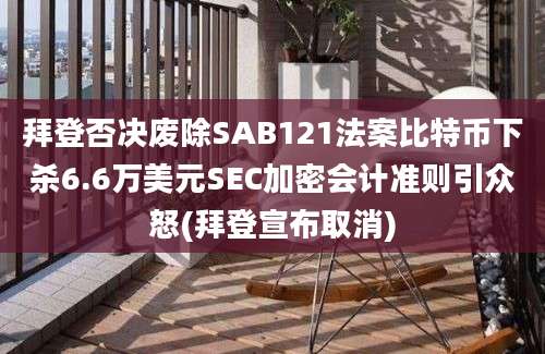 拜登否决废除SAB121法案比特币下杀6.6万美元SEC加密会计准则引众怒(拜登宣布取消)