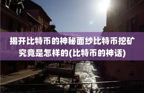 揭开比特币的神秘面纱比特币挖矿究竟是怎样的(比特币的神话)