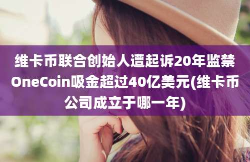 维卡币联合创始人遭起诉20年监禁OneCoin吸金超过40亿美元(维卡币公司成立于哪一年)