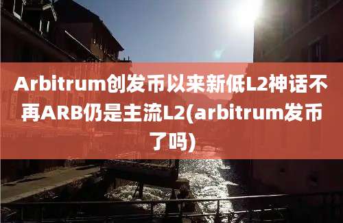 Arbitrum创发币以来新低L2神话不再ARB仍是主流L2(arbitrum发币了吗)