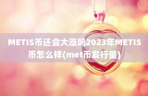 METIS币还会大涨吗2023年METIS币怎么样(met币发行量)