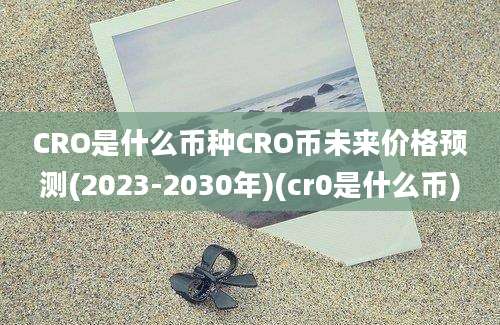 CRO是什么币种CRO币未来价格预测(2023-2030年)(cr0是什么币)