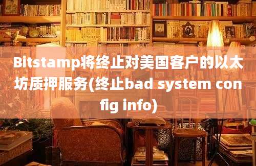 Bitstamp将终止对美国客户的以太坊质押服务(终止bad system config info)